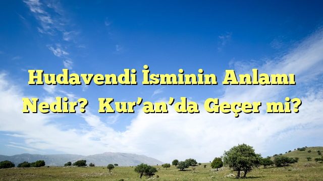 Hudavendi İsminin Anlamı Nedir?  Kur’an’da Geçer mi?